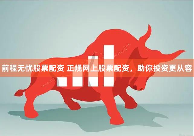 前程无忧股票配资 正规网上股票配资，助你投资更从容
