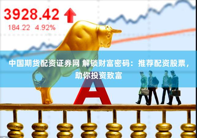 中国期货配资证券网 解锁财富密码：推荐配资股票，助你投资致富