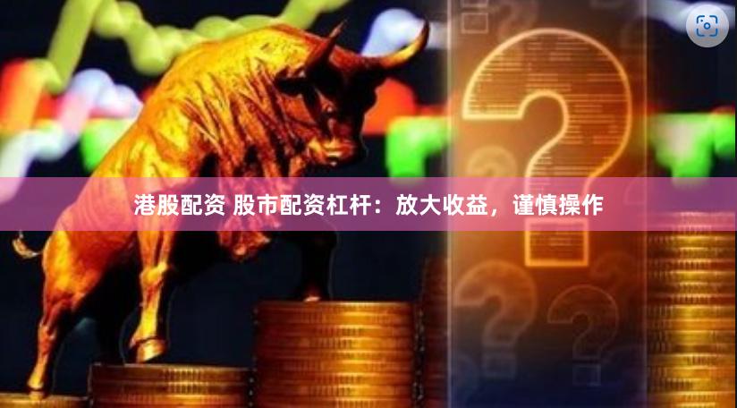 港股配资 股市配资杠杆：放大收益，谨慎操作