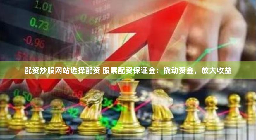 配资炒股网站选择配资 股票配资保证金：撬动资金，放大收益