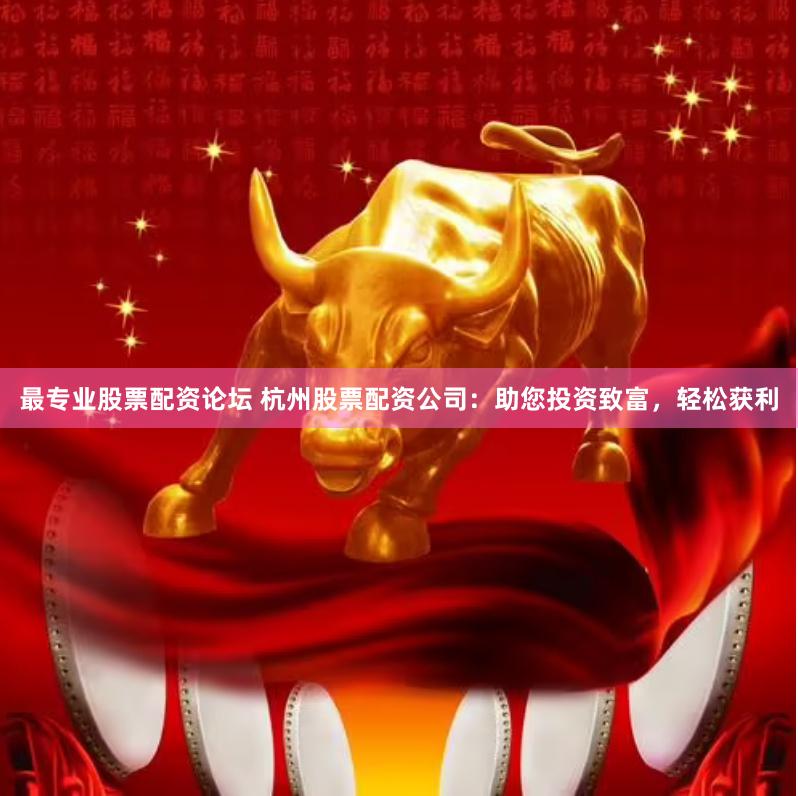 最专业股票配资论坛 杭州股票配资公司：助您投资致富，轻松获利