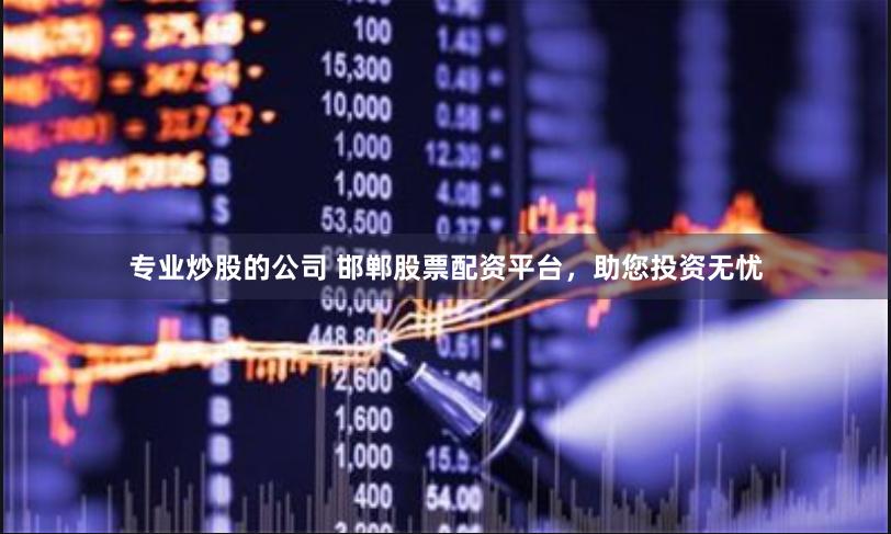 专业炒股的公司 邯郸股票配资平台，助您投资无忧