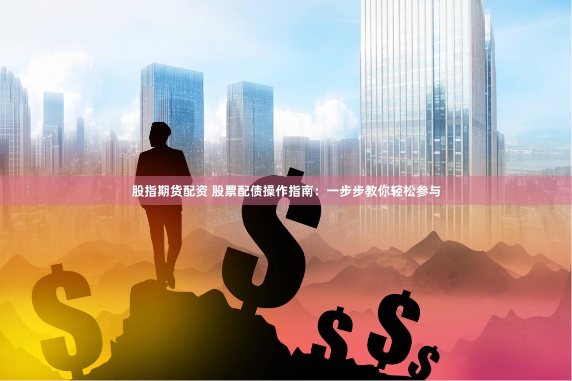 股指期货配资 股票配债操作指南：一步步教你轻松参与