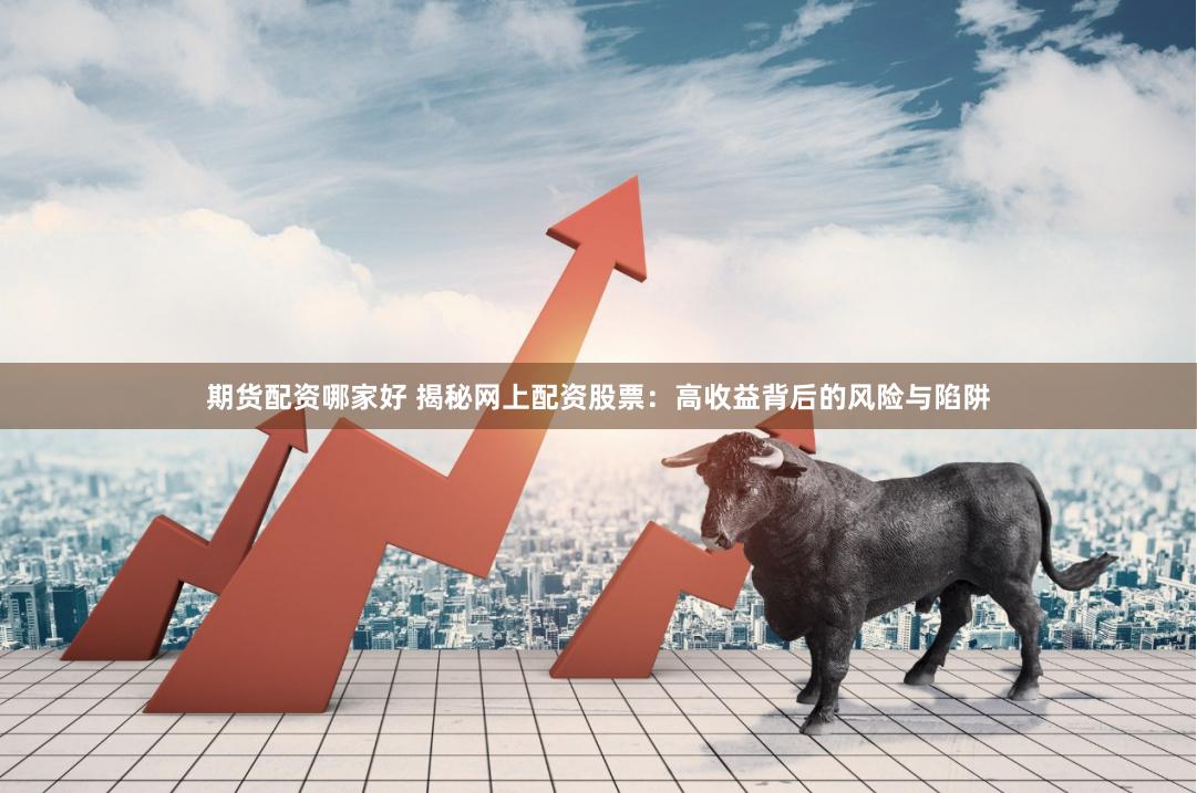 期货配资哪家好 揭秘网上配资股票：高收益背后的风险与陷阱