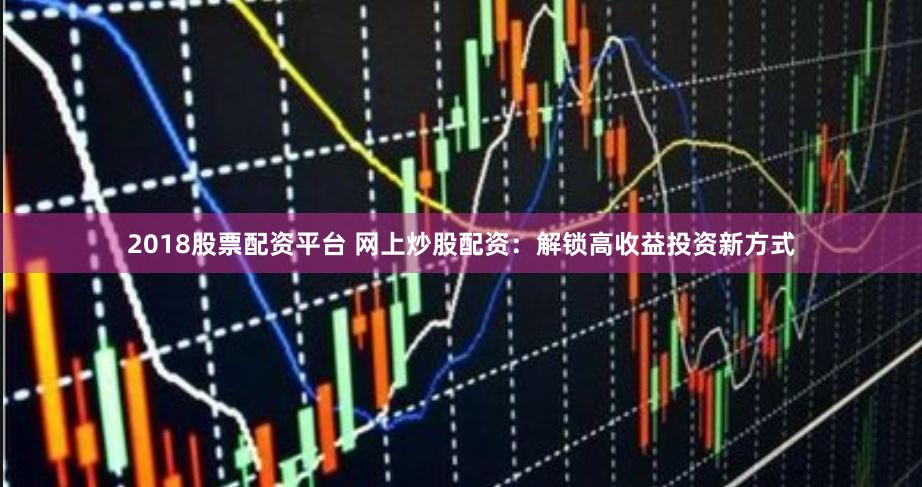 2018股票配资平台 网上炒股配资：解锁高收益投资新方式
