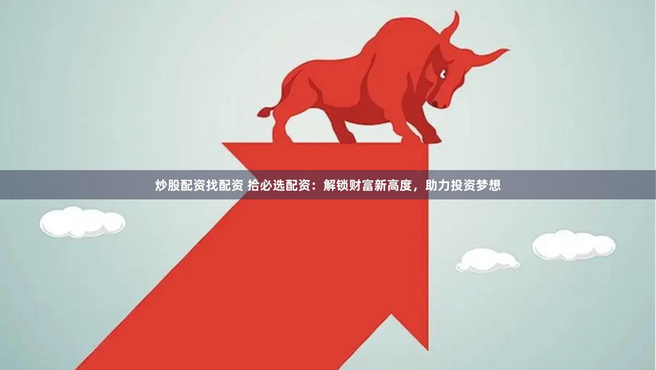 炒股配资找配资 拾必选配资：解锁财富新高度，助力投资梦想