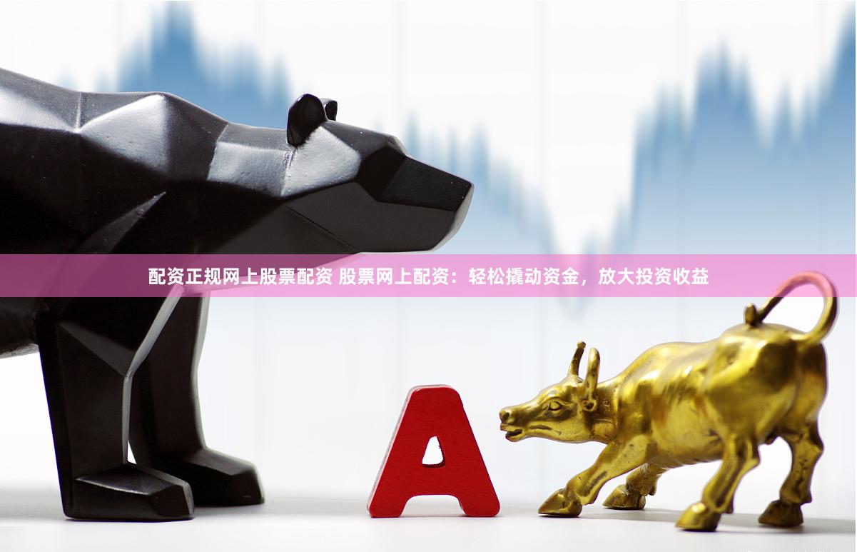 配资正规网上股票配资 股票网上配资：轻松撬动资金，放大投资收益