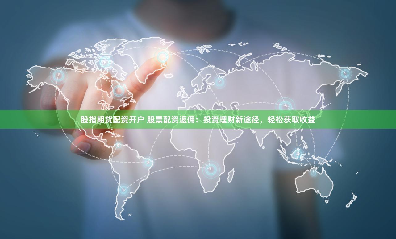 股指期货配资开户 股票配资返佣：投资理财新途径，轻松获取收益