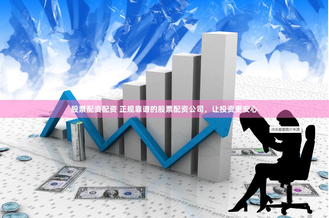 股票配资配资 正规靠谱的股票配资公司，让投资更安心