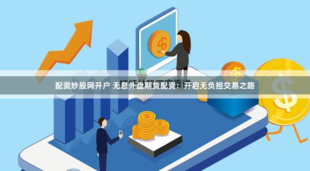 配资炒股网开户 无息外盘期货配资：开启无负担交易之路