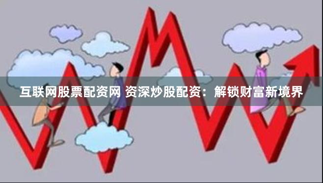 互联网股票配资网 资深炒股配资：解锁财富新境界