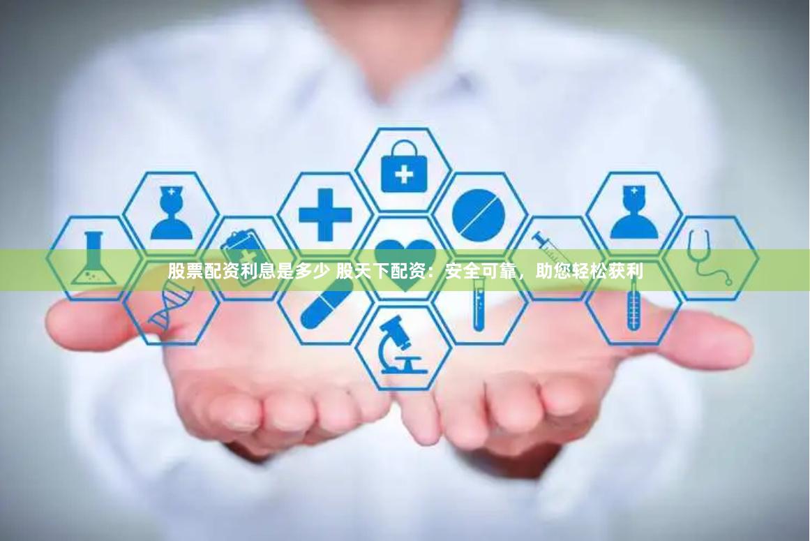 股票配资利息是多少 股天下配资：安全可靠，助您轻松获利