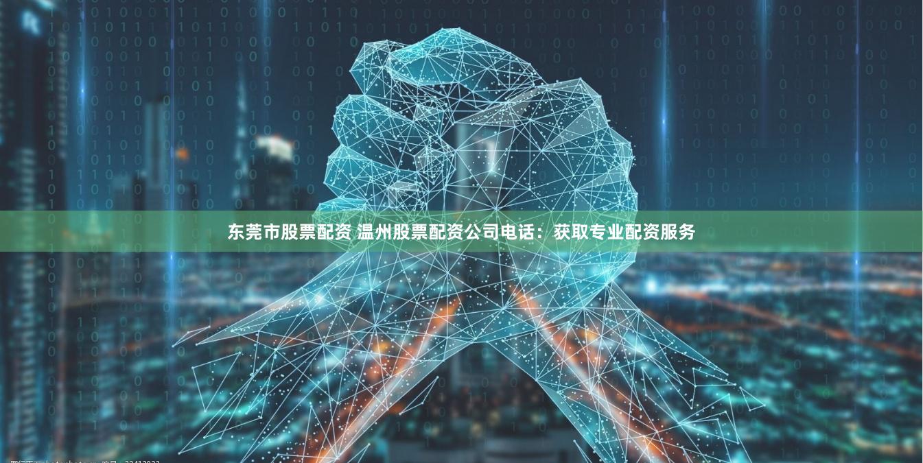东莞市股票配资 温州股票配资公司电话：获取专业配资服务