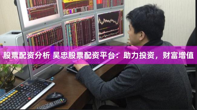股票配资分析 吴忠股票配资平台：助力投资，财富增值