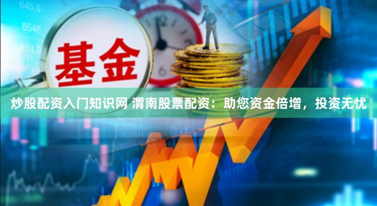 炒股配资入门知识网 渭南股票配资：助您资金倍增，投资无忧