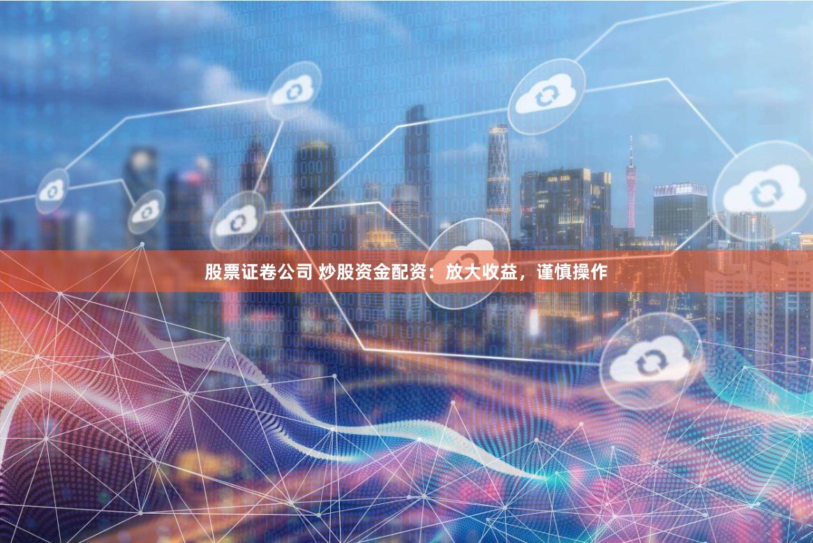 股票证卷公司 炒股资金配资：放大收益，谨慎操作