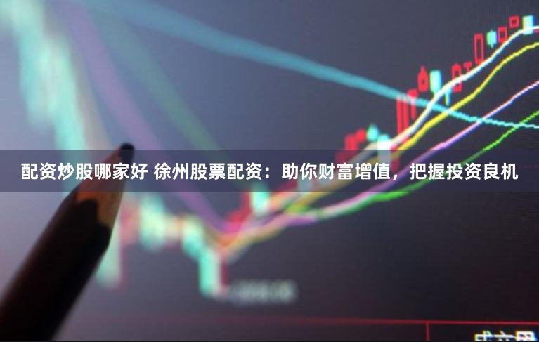 配资炒股哪家好 徐州股票配资：助你财富增值，把握投资良机