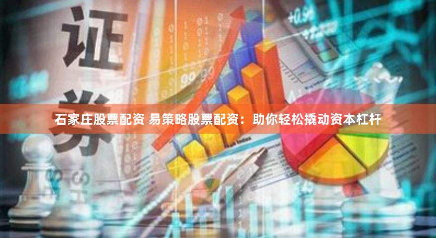 石家庄股票配资 易策略股票配资：助你轻松撬动资本杠杆
