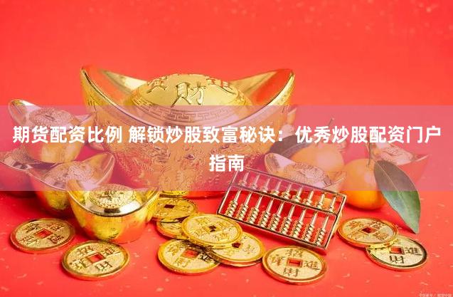 期货配资比例 解锁炒股致富秘诀：优秀炒股配资门户指南