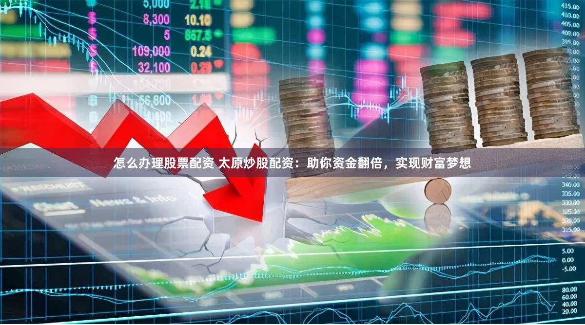 怎么办理股票配资 太原炒股配资：助你资金翻倍，实现财富梦想