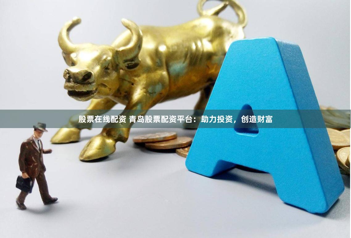 股票在线配资 青岛股票配资平台：助力投资，创造财富