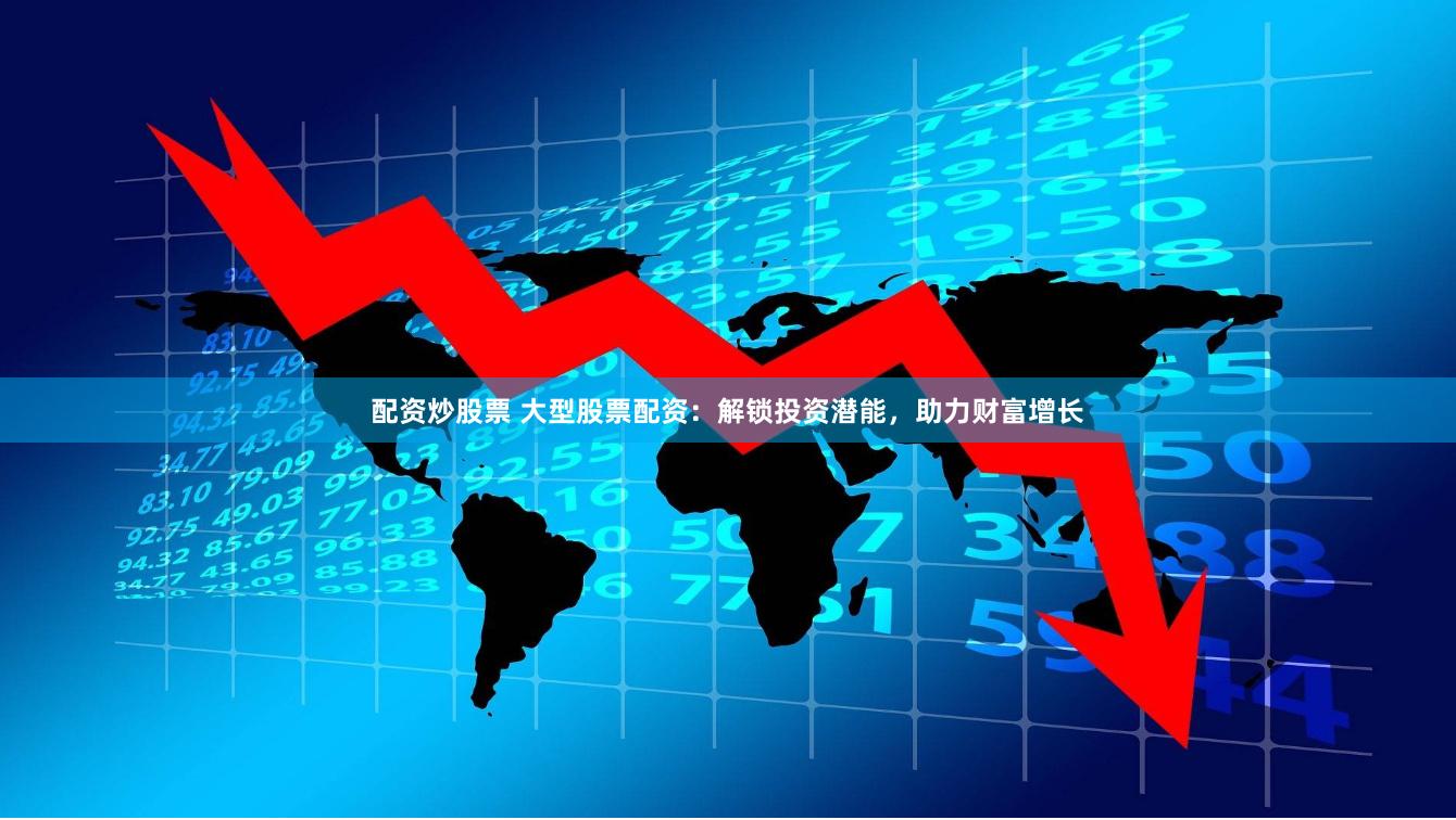 配资炒股票 大型股票配资：解锁投资潜能，助力财富增长