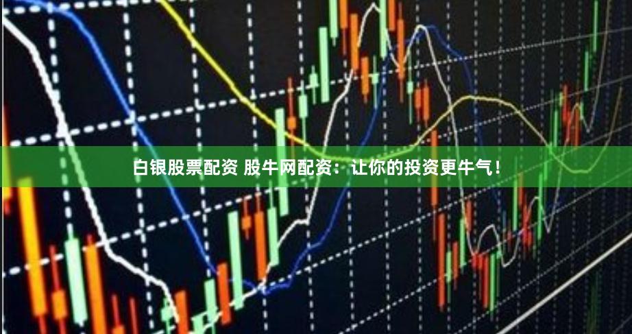 白银股票配资 股牛网配资：让你的投资更牛气！