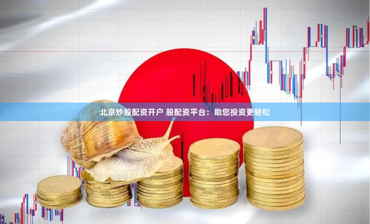北京炒股配资开户 股配资平台：助您投资更轻松