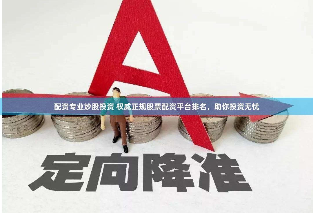 配资专业炒股投资 权威正规股票配资平台排名，助你投资无忧