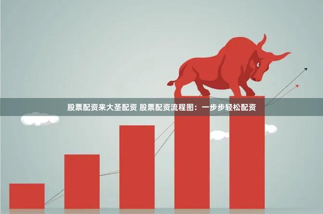 股票配资来大圣配资 股票配资流程图：一步步轻松配资