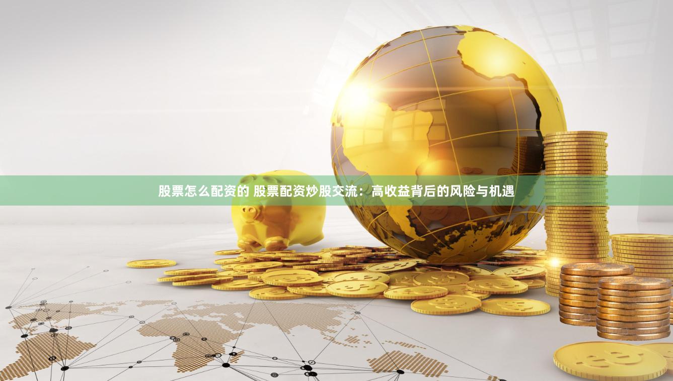 股票怎么配资的 股票配资炒股交流：高收益背后的风险与机遇