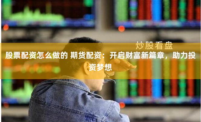 股票配资怎么做的 期货配资：开启财富新篇章，助力投资梦想