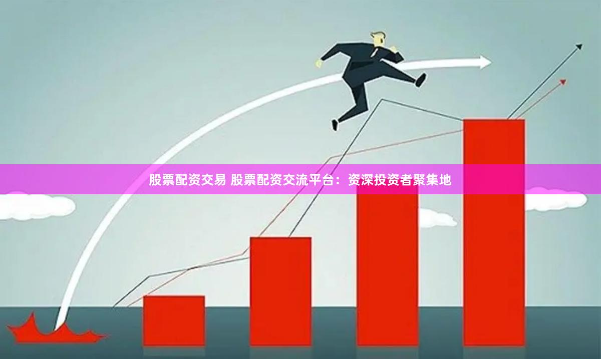 股票配资交易 股票配资交流平台：资深投资者聚集地