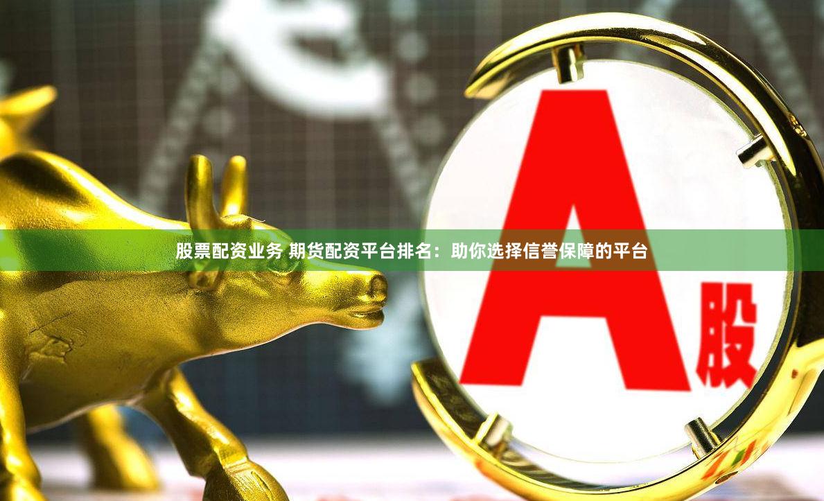 股票配资业务 期货配资平台排名：助你选择信誉保障的平台
