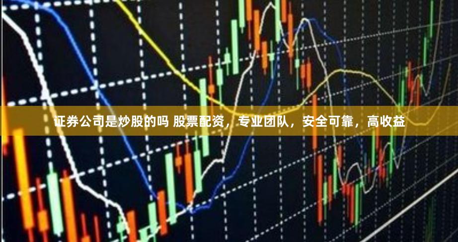 证券公司是炒股的吗 股票配资，专业团队，安全可靠，高收益