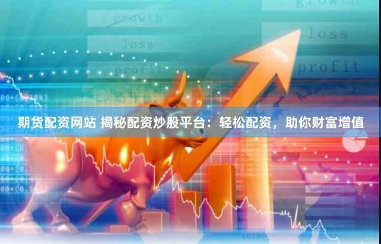 期货配资网站 揭秘配资炒股平台：轻松配资，助你财富增值