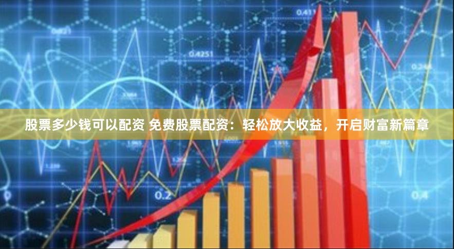 股票多少钱可以配资 免费股票配资：轻松放大收益，开启财富新篇章