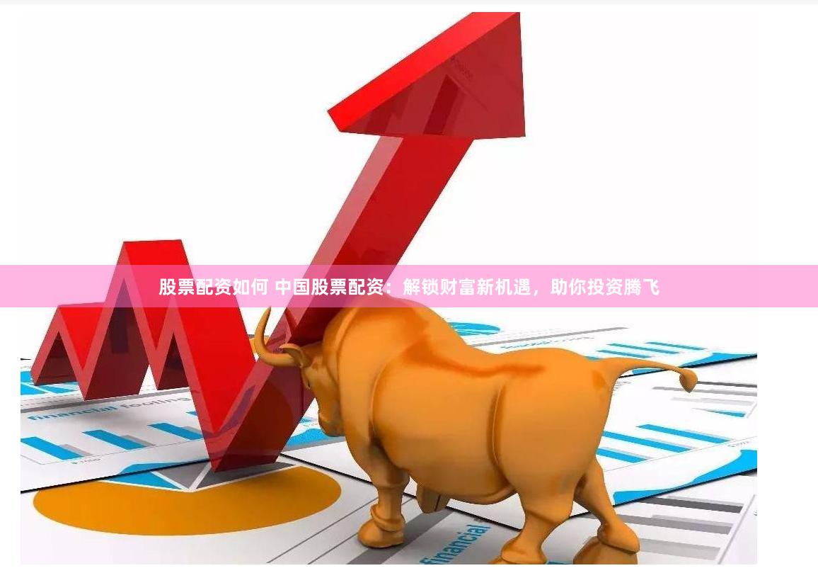 股票配资如何 中国股票配资：解锁财富新机遇，助你投资腾飞