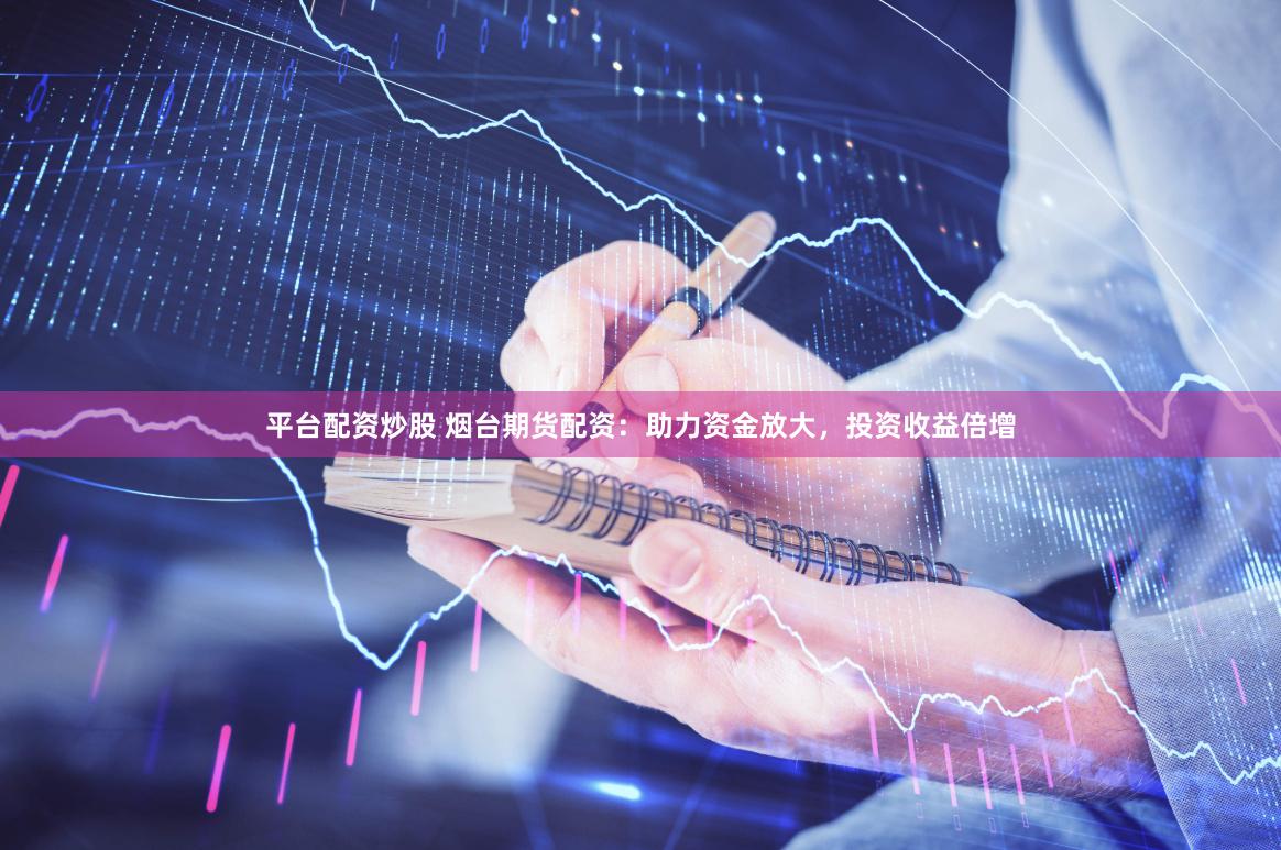 平台配资炒股 烟台期货配资：助力资金放大，投资收益倍增