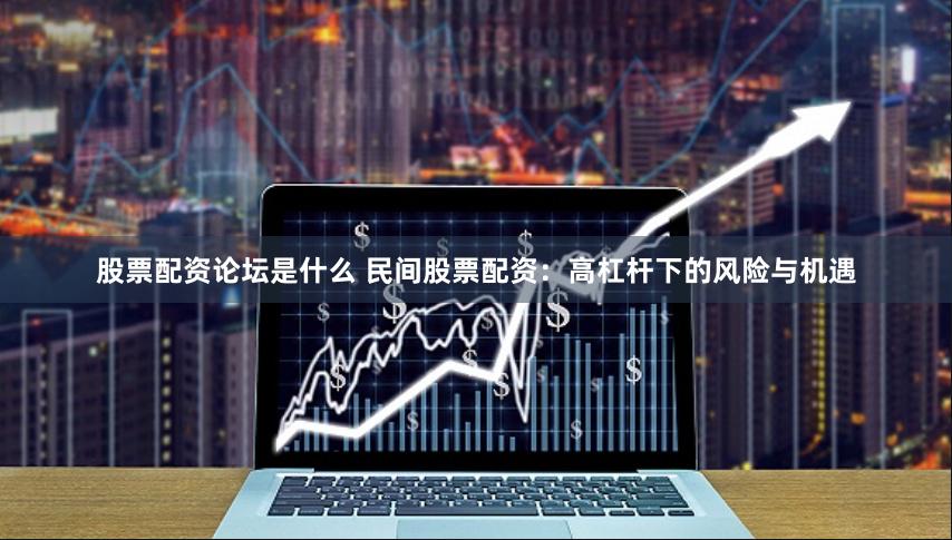 股票配资论坛是什么 民间股票配资：高杠杆下的风险与机遇