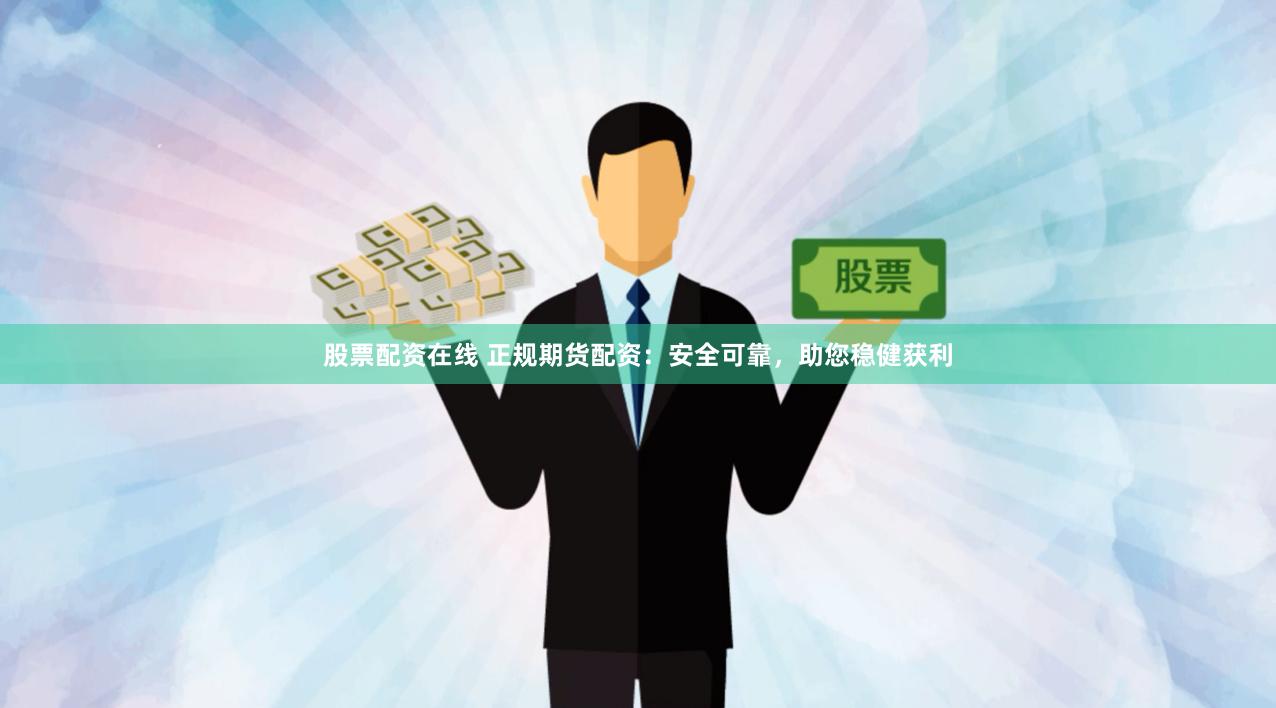 股票配资在线 正规期货配资：安全可靠，助您稳健获利