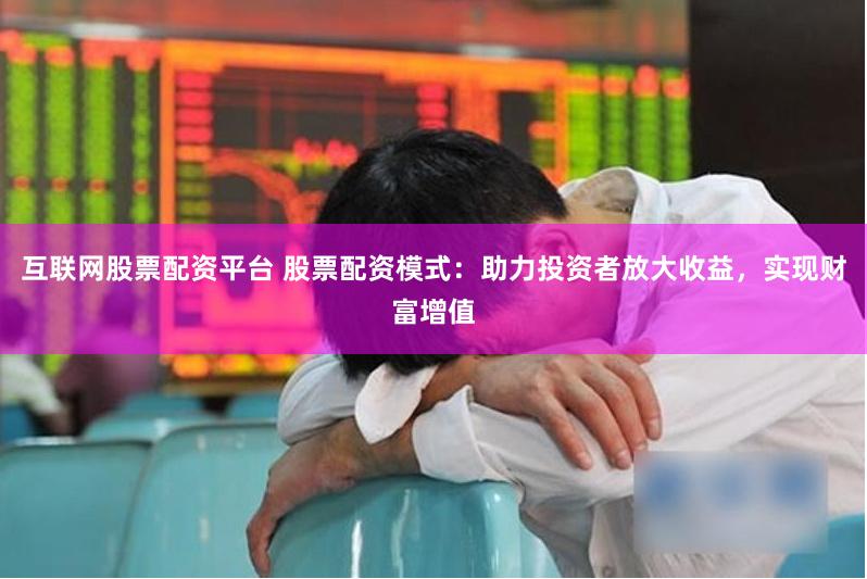 互联网股票配资平台 股票配资模式：助力投资者放大收益，实现财富增值