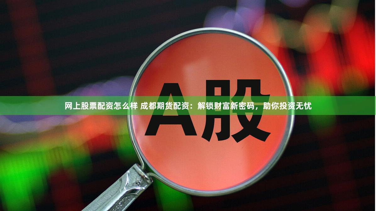 网上股票配资怎么样 成都期货配资：解锁财富新密码，助你投资无忧