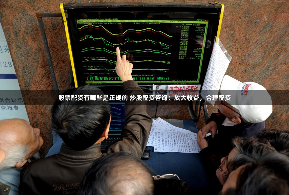 股票配资有哪些是正规的 炒股配资咨询：放大收益，合理配资