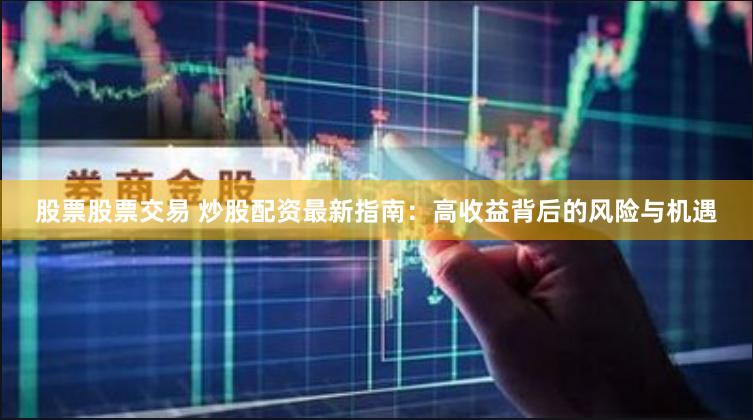 股票股票交易 炒股配资最新指南：高收益背后的风险与机遇
