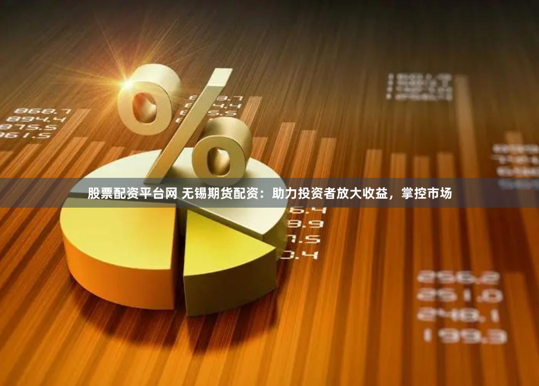 股票配资平台网 无锡期货配资：助力投资者放大收益，掌控市场