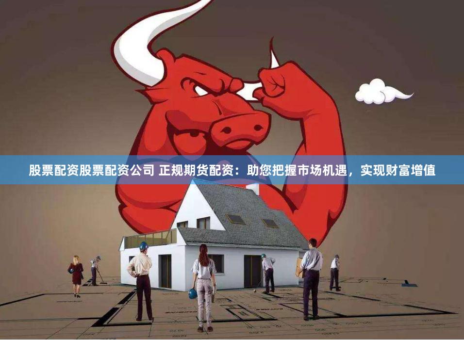 股票配资股票配资公司 正规期货配资：助您把握市场机遇，实现财富增值