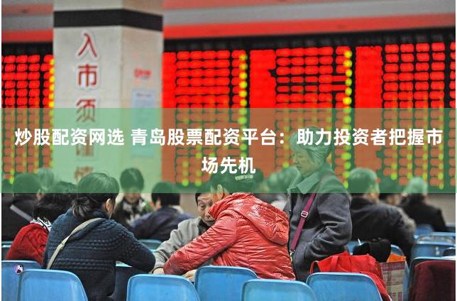 炒股配资网选 青岛股票配资平台：助力投资者把握市场先机