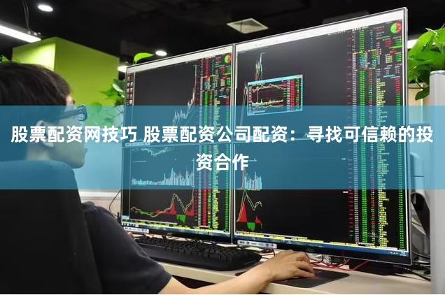 股票配资网技巧 股票配资公司配资：寻找可信赖的投资合作