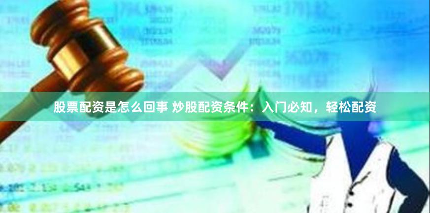 股票配资是怎么回事 炒股配资条件：入门必知，轻松配资